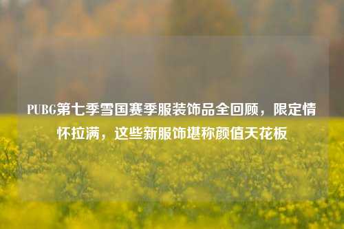 PUBG第七季雪国赛季服装饰品全回顾，限定情怀拉满，这些新服饰堪称颜值天花板