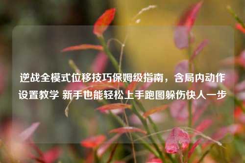 逆战全模式位移技巧保姆级指南，含局内动作设置教学 新手也能轻松上手跑图躲伤快人一步