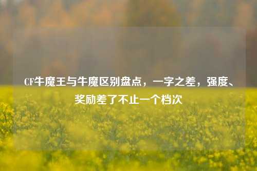 CF牛魔王与牛魔区别盘点，一字之差，强度、奖励差了不止一个档次