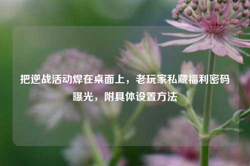把逆战活动焊在桌面上，老玩家私藏福利密码曝光，附具体设置方法
