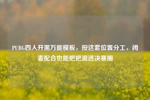 PUBG四人开黑万能模板，按这套位置分工，闭麦配合也能把把混进决赛圈
