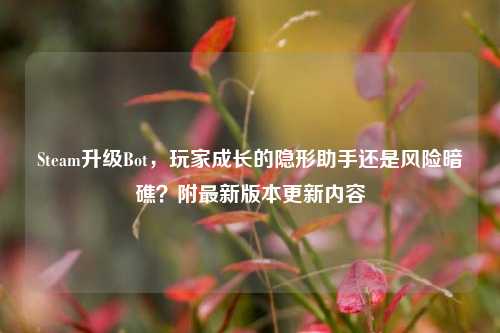 Steam升级Bot，玩家成长的隐形助手还是风险暗礁？附最新版本更新内容