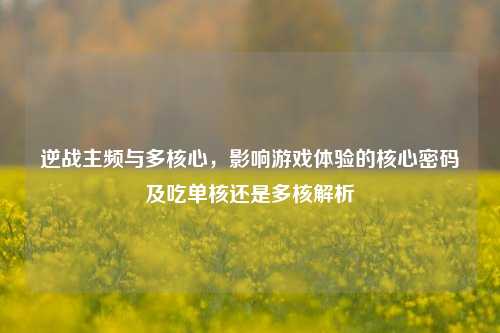 逆战主频与多核心,影响游戏体验的核心密码及吃单核还是多核解析