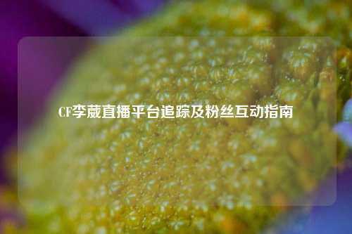 CF李葳直播平台追踪及粉丝互动指南