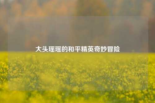 大头瑶瑶的和平精英奇妙冒险
