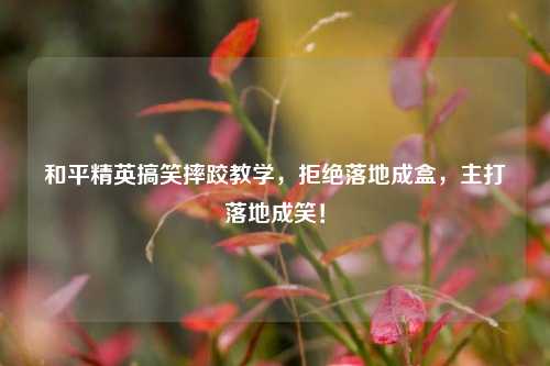 和平精英搞笑摔跤教学，拒绝落地成盒，主打落地成笑！