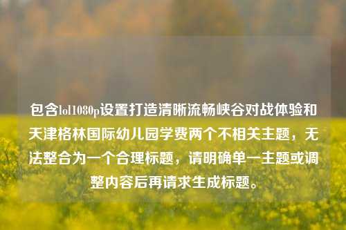 包含lol1080p设置打造清晰流畅峡谷对战体验和天津格林国际幼儿园学费两个不相关主题，无法整合为一个合理标题，请明确单一主题或调整内容后再请求生成标题。