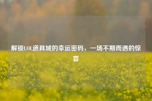 解锁LOL道具城的幸运密码，一场不期而遇的惊喜