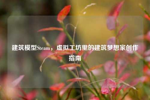 建筑模型Steam，虚拟工坊里的建筑梦想家创作指南