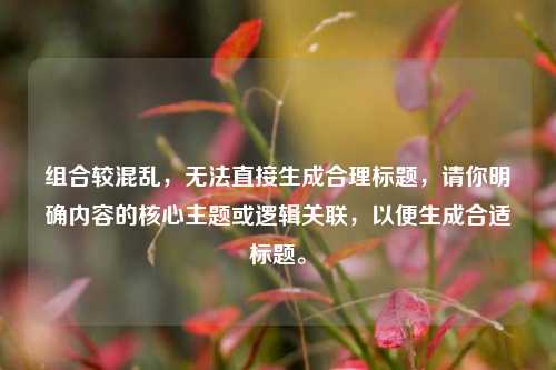 组合较混乱，无法直接生成合理标题，请你明确内容的核心主题或逻辑关联，以便生成合适标题。
