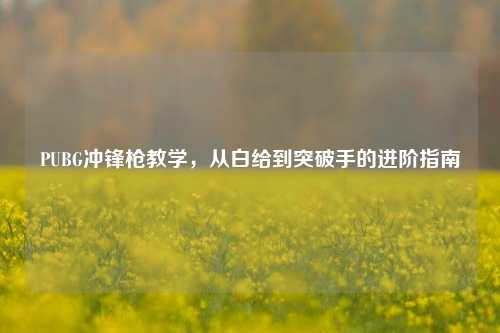 PUBG冲锋枪教学，从白给到突破手的进阶指南