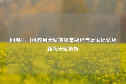 回溯S6,LOL皎月天赋的版本密码与玩家记忆及新版天赋解析
