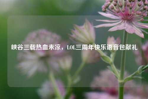 峡谷三载热血未凉，LOL三周年快乐语音包献礼