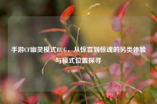 手游CF幽灵模式BUG，从惊喜到惊魂的另类体验与模式位置探寻
