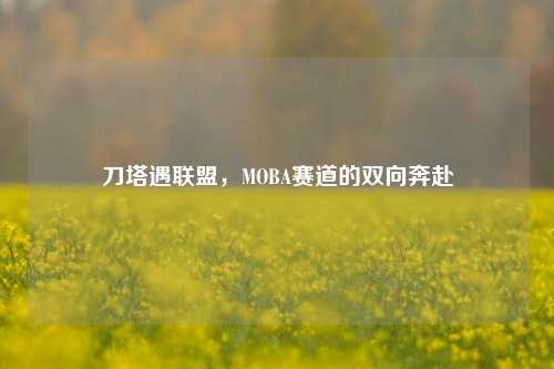 刀塔遇联盟，MOBA赛道的双向奔赴